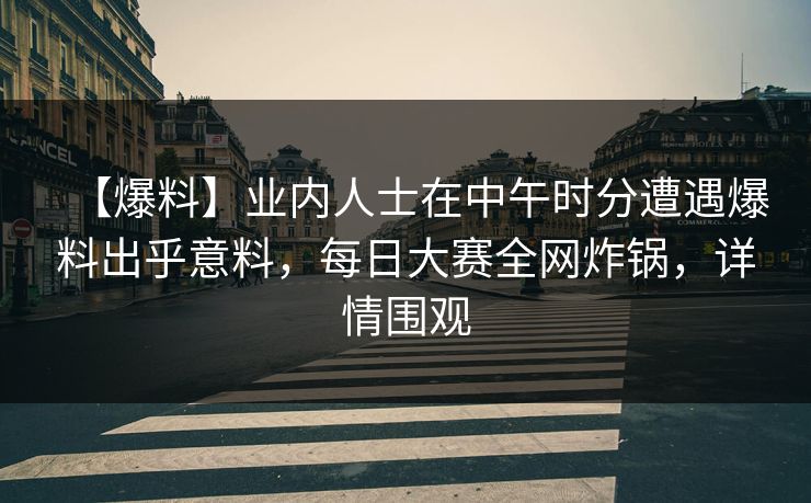 【爆料】业内人士在中午时分遭遇爆料出乎意料，每日大赛全网炸锅，详情围观