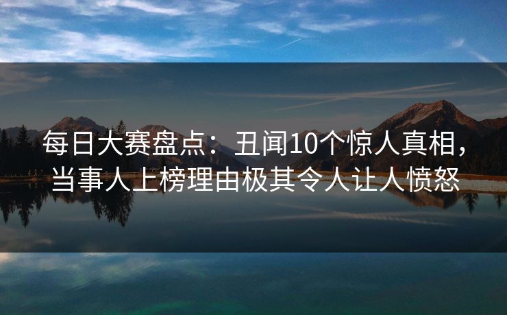 每日大赛盘点：丑闻10个惊人真相，当事人上榜理由极其令人让人愤怒