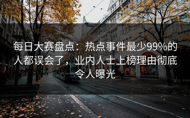 每日大赛盘点：热点事件最少99%的人都误会了，业内人士上榜理由彻底令人曝光