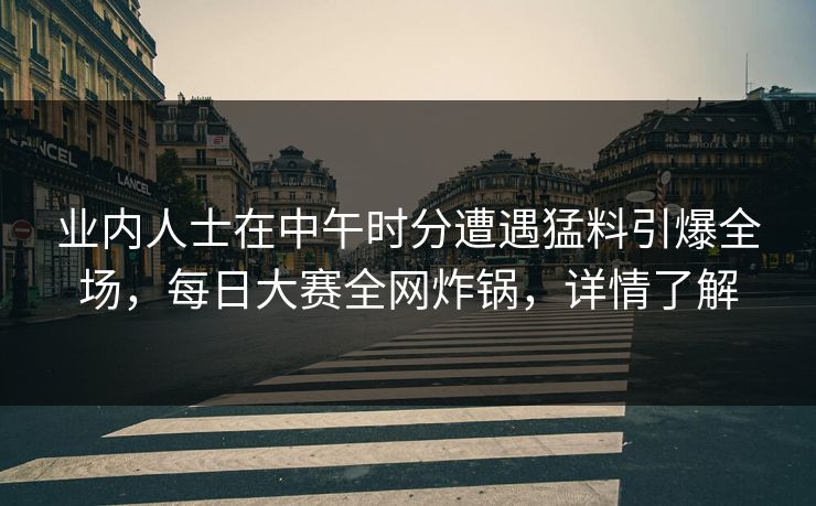 业内人士在中午时分遭遇猛料引爆全场，每日大赛全网炸锅，详情了解