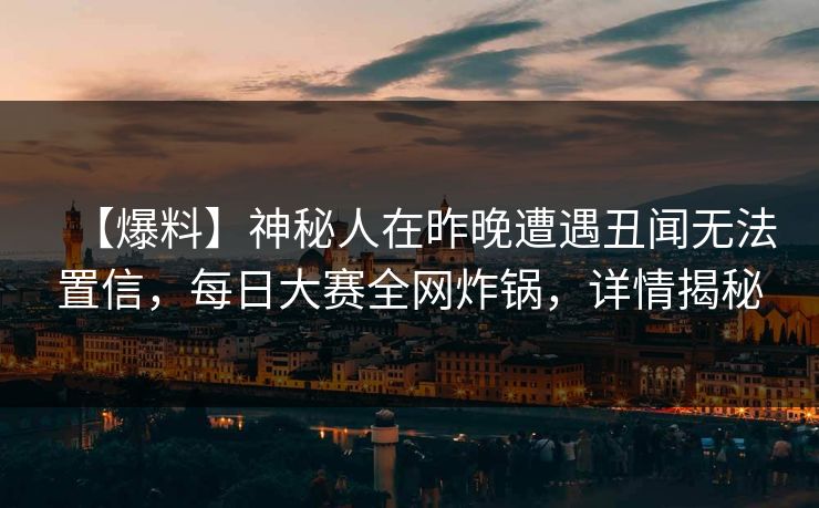 【爆料】神秘人在昨晚遭遇丑闻无法置信，每日大赛全网炸锅，详情揭秘