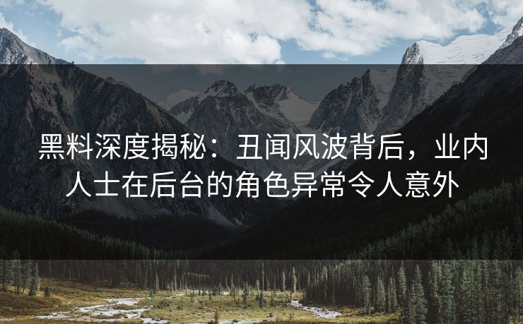 黑料深度揭秘：丑闻风波背后，业内人士在后台的角色异常令人意外