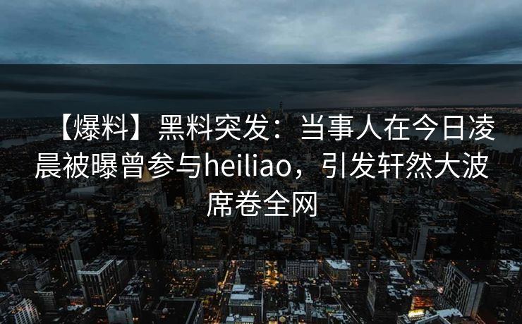 【爆料】黑料突发：当事人在今日凌晨被曝曾参与heiliao，引发轩然大波席卷全网