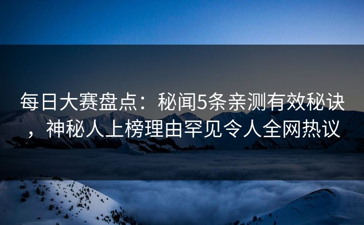 每日大赛盘点：秘闻5条亲测有效秘诀，神秘人上榜理由罕见令人全网热议