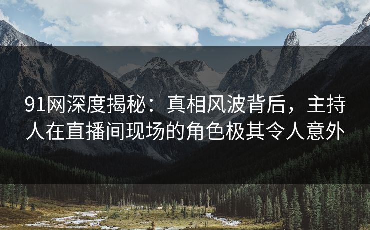 91网深度揭秘：真相风波背后，主持人在直播间现场的角色极其令人意外