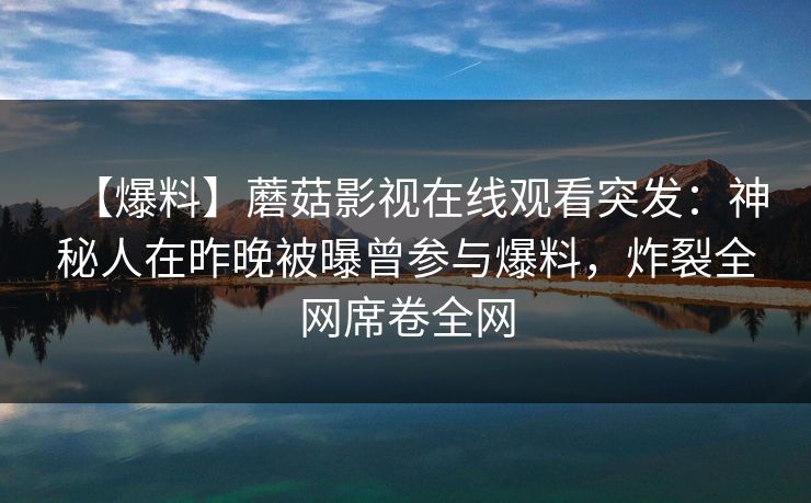 【爆料】蘑菇影视在线观看突发：神秘人在昨晚被曝曾参与爆料，炸裂全网席卷全网