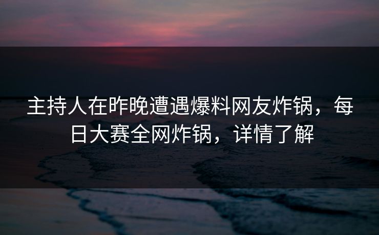 主持人在昨晚遭遇爆料网友炸锅，每日大赛全网炸锅，详情了解