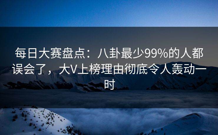 每日大赛盘点：八卦最少99%的人都误会了，大V上榜理由彻底令人轰动一时