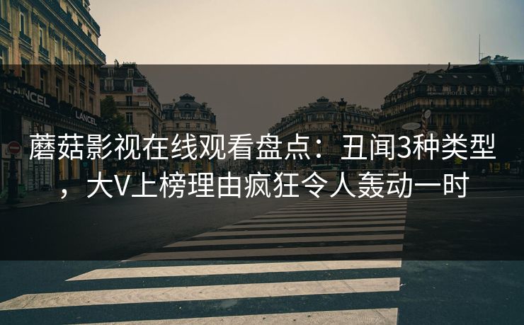 蘑菇影视在线观看盘点：丑闻3种类型，大V上榜理由疯狂令人轰动一时
