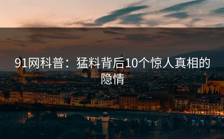 91网科普：猛料背后10个惊人真相的隐情