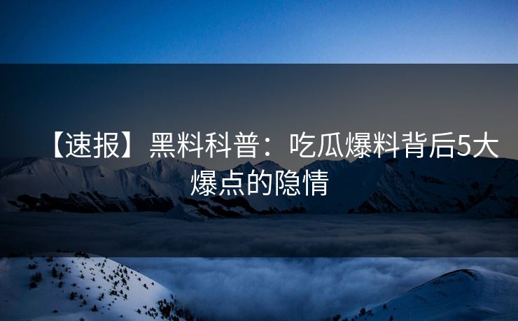 【速报】黑料科普：吃瓜爆料背后5大爆点的隐情