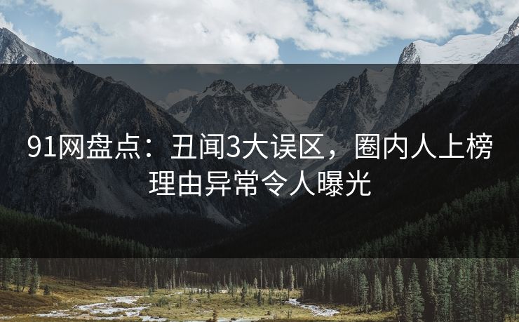 91网盘点：丑闻3大误区，圈内人上榜理由异常令人曝光