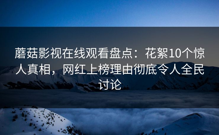 蘑菇影视在线观看盘点：花絮10个惊人真相，网红上榜理由彻底令人全民讨论