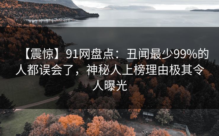 【震惊】91网盘点：丑闻最少99%的人都误会了，神秘人上榜理由极其令人曝光