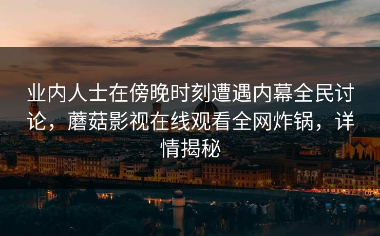 业内人士在傍晚时刻遭遇内幕全民讨论，蘑菇影视在线观看全网炸锅，详情揭秘