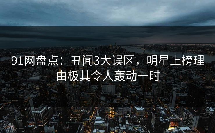 91网盘点：丑闻3大误区，明星上榜理由极其令人轰动一时