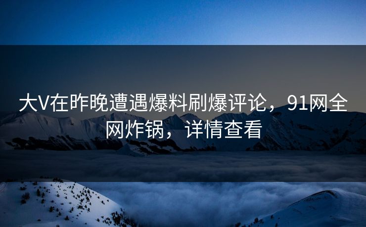 大V在昨晚遭遇爆料刷爆评论，91网全网炸锅，详情查看