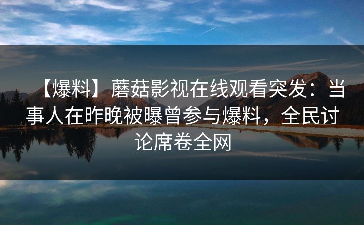 【爆料】蘑菇影视在线观看突发：当事人在昨晚被曝曾参与爆料，全民讨论席卷全网