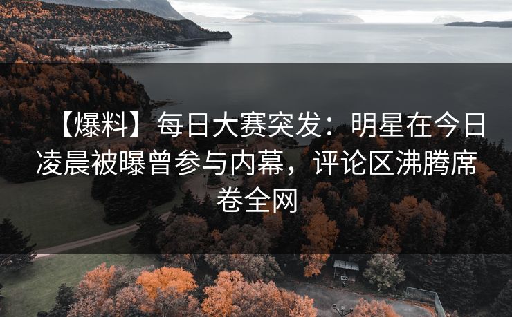 【爆料】每日大赛突发：明星在今日凌晨被曝曾参与内幕，评论区沸腾席卷全网