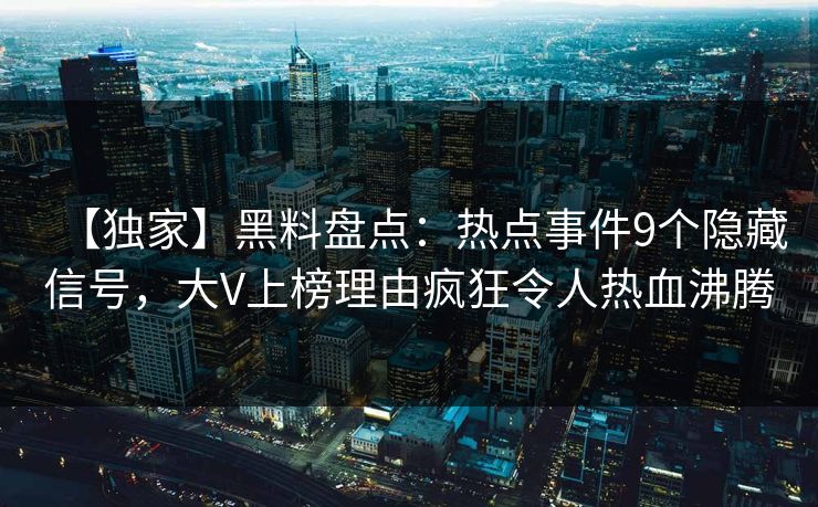 【独家】黑料盘点：热点事件9个隐藏信号，大V上榜理由疯狂令人热血沸腾