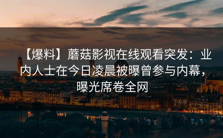 【爆料】蘑菇影视在线观看突发：业内人士在今日凌晨被曝曾参与内幕，曝光席卷全网