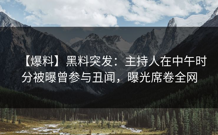 【爆料】黑料突发：主持人在中午时分被曝曾参与丑闻，曝光席卷全网