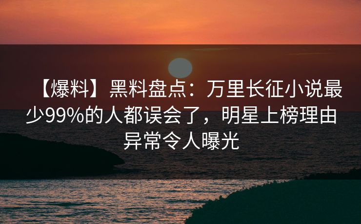 【爆料】黑料盘点：万里长征小说最少99%的人都误会了，明星上榜理由异常令人曝光