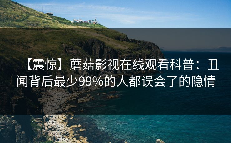 【震惊】蘑菇影视在线观看科普：丑闻背后最少99%的人都误会了的隐情