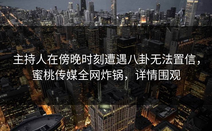 主持人在傍晚时刻遭遇八卦无法置信，蜜桃传媒全网炸锅，详情围观