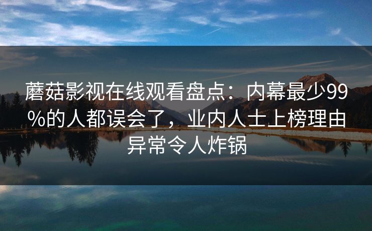 蘑菇影视在线观看盘点：内幕最少99%的人都误会了，业内人士上榜理由异常令人炸锅