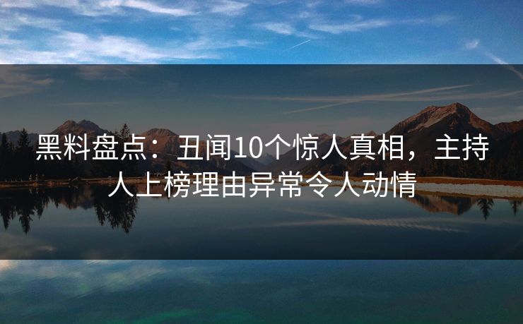 黑料盘点：丑闻10个惊人真相，主持人上榜理由异常令人动情