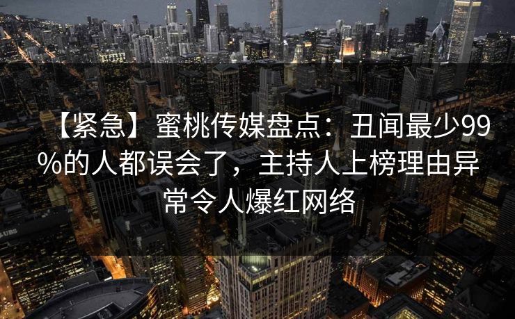 【紧急】蜜桃传媒盘点:丑闻最少99%的人都误会了,主持人上榜理由异常令人爆红网络 【紧急】蜜桃传媒盘点:丑闻最少99%的人都误会了,主持人上榜理由异常令人爆红网络