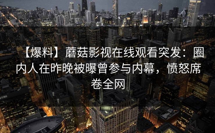 【爆料】蘑菇影视在线观看突发：圈内人在昨晚被曝曾参与内幕，愤怒席卷全网