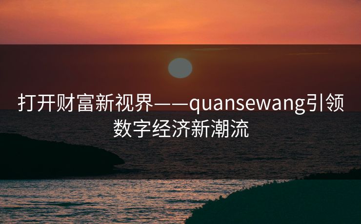 打开财富新视界——quansewang引领数字经济新潮流