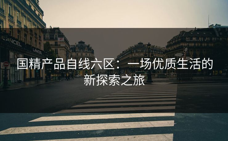 国精产品自线六区:一场优质生活的新探索之旅 国精产品自线六区:一场优质生活的新探索之旅