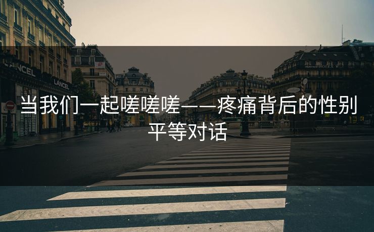 当我们一起嗟嗟嗟——疼痛背后的性别平等对话