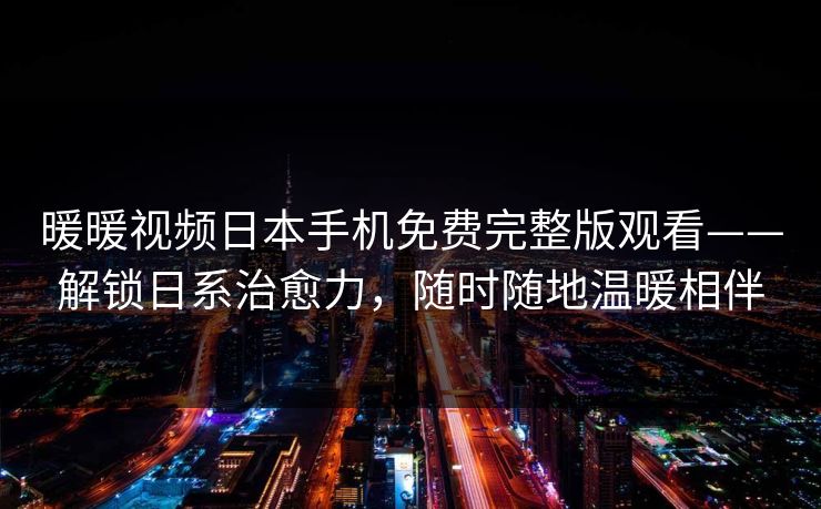 暖暖视频日本手机免费完整版观看——解锁日系治愈力,随时随地温暖相伴 暖暖视频日本手机免费完整版观看——解锁日系治愈力,随时随地温暖相伴