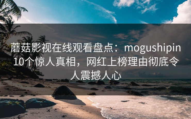 蘑菇影视在线观看盘点：mogushipin10个惊人真相，网红上榜理由彻底令人震撼人心