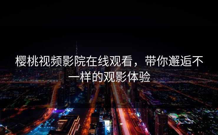 樱桃视频影院在线观看，带你邂逅不一样的观影体验