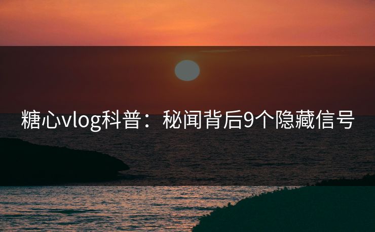 糖心vlog科普：秘闻背后9个隐藏信号