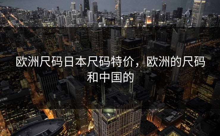 欧洲尺码日本尺码特价，欧洲的尺码和中国的