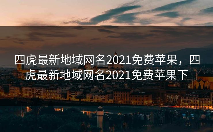 四虎最新地域网名2021免费苹果，四虎最新地域网名2021免费苹果下