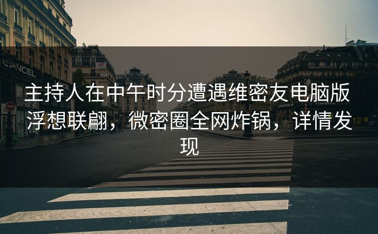 主持人在中午时分遭遇维密友电脑版 浮想联翩，微密圈全网炸锅，详情发现
