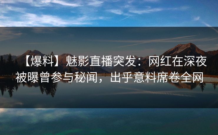 【爆料】魅影直播突发：网红在深夜被曝曾参与秘闻，出乎意料席卷全网