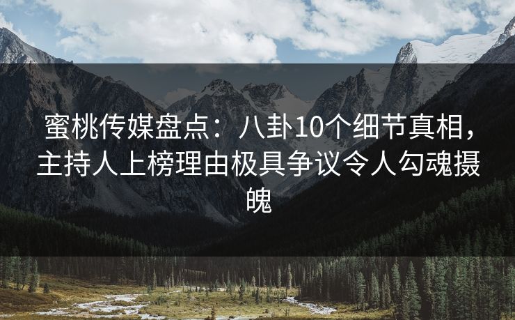 蜜桃传媒盘点：八卦10个细节真相，主持人上榜理由极具争议令人勾魂摄魄