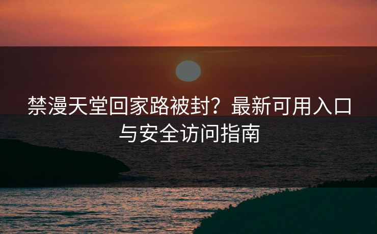 禁漫天堂回家路被封？最新可用入口与安全访问指南