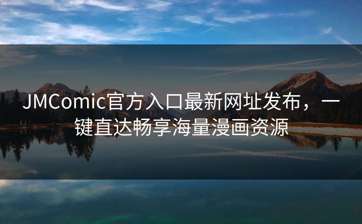 JMComic官方入口最新网址发布，一键直达畅享海量漫画资源