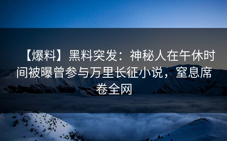 【爆料】黑料突发：神秘人在午休时间被曝曾参与万里长征小说，窒息席卷全网