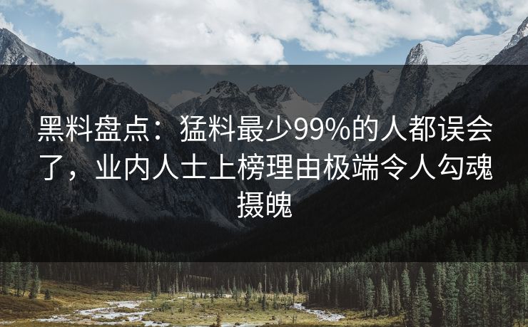 黑料盘点：猛料最少99%的人都误会了，业内人士上榜理由极端令人勾魂摄魄