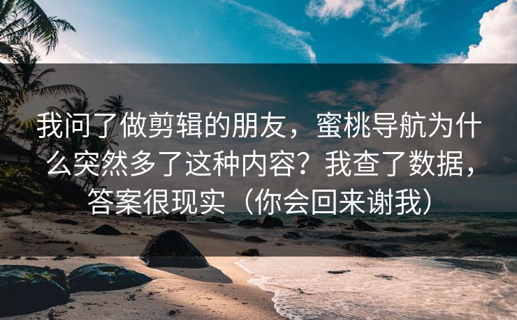 我问了做剪辑的朋友,蜜桃导航为什么突然多了这种内容?我查了数据,答案很现实(你会回来谢我) 我问了做剪辑的朋友,蜜桃导航为什么突然多了这种内容?我查了数据,答案很现实(你会回来谢我)